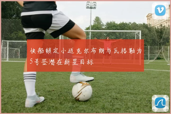 快船锁定小迈克尔布朗与瓦格勒为5号签潜在新星目标