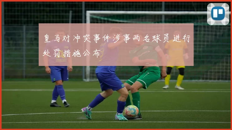 皇马对冲突事件涉事两名球员进行处罚措施公布