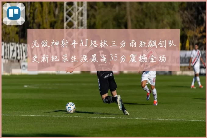 无敌神射手AJ格林三分雨狂飙创队史新纪录生涯最高35分震撼全场