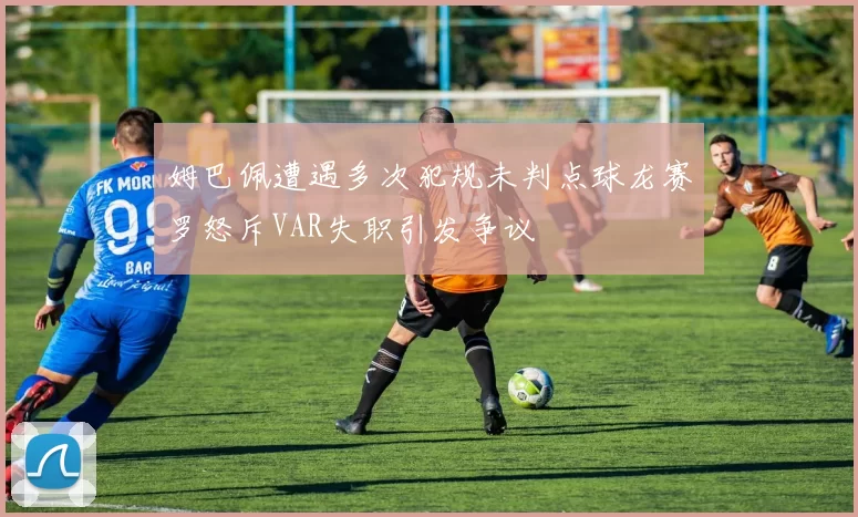 姆巴佩遭遇多次犯规未判点球龙赛罗怒斥VAR失职引发争议