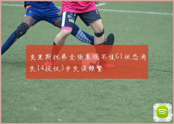 克里斯托弗全场表现不佳G1状态消失14投仅3中失误频繁