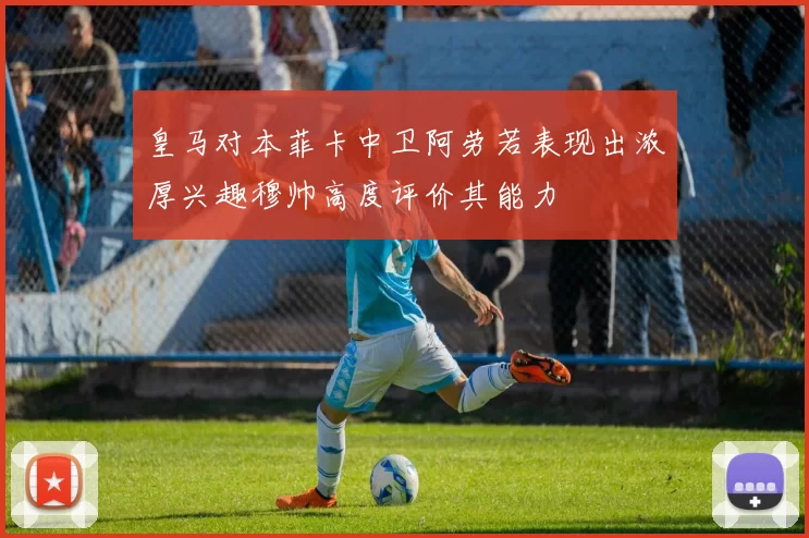 皇马对本菲卡中卫阿劳若表现出浓厚兴趣穆帅高度评价其能力