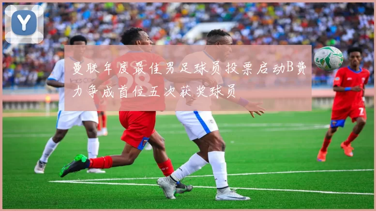 曼联年度最佳男足球员投票启动B费力争成首位五次获奖球员
