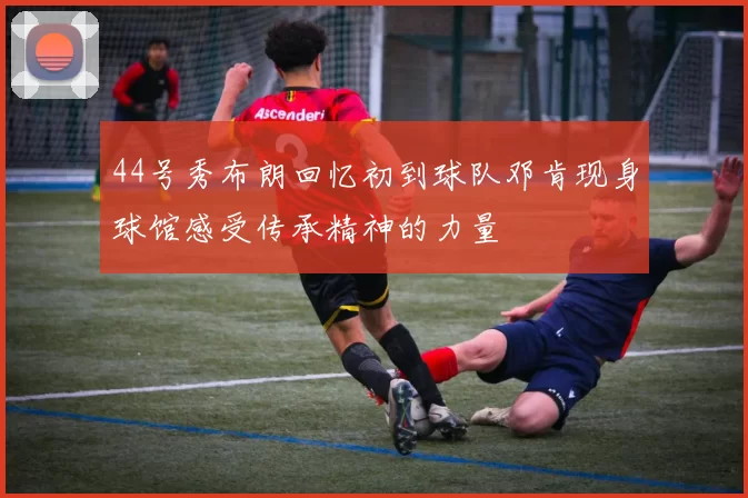 44号秀布朗回忆初到球队邓肯现身球馆感受传承精神的力量