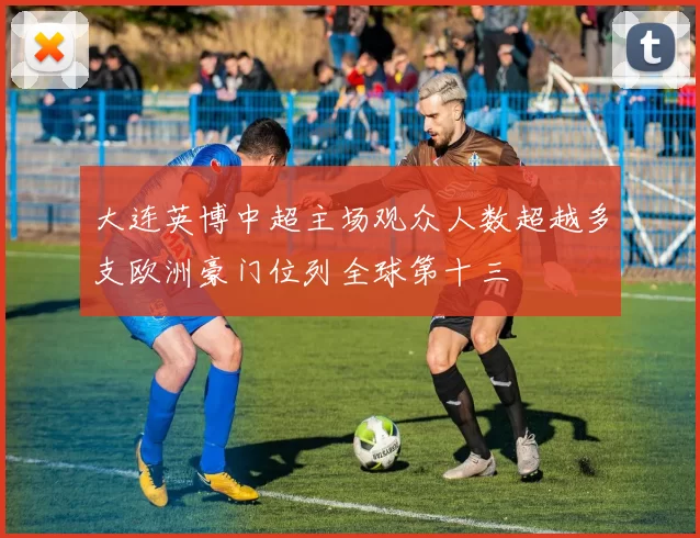 大连英博中超主场观众人数超越多支欧洲豪门位列全球第十三