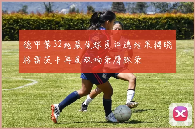 德甲第32轮最佳球员评选结果揭晓格雷茨卡再度双响荣膺殊荣