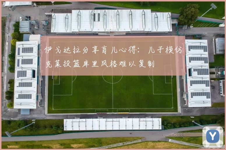 伊戈达拉分享育儿心得：儿子模仿克莱投篮库里风格难以复制