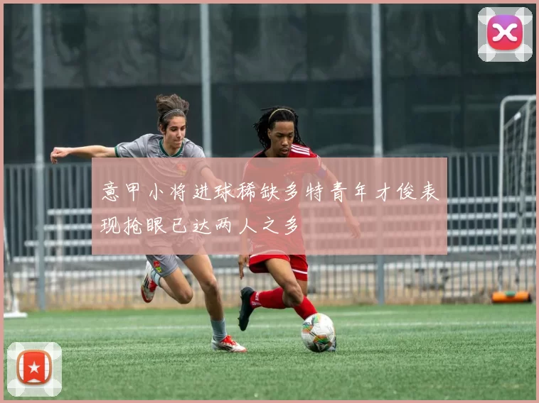意甲小将进球稀缺多特青年才俊表现抢眼已达两人之多