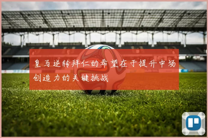 皇马逆转拜仁的希望在于提升中场创造力的关键挑战